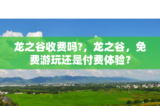 龙之谷收费吗?,龙之谷,免费游玩还是付费体验? 龙之谷收费吗?,龙之谷,免费游玩还是付费体验?