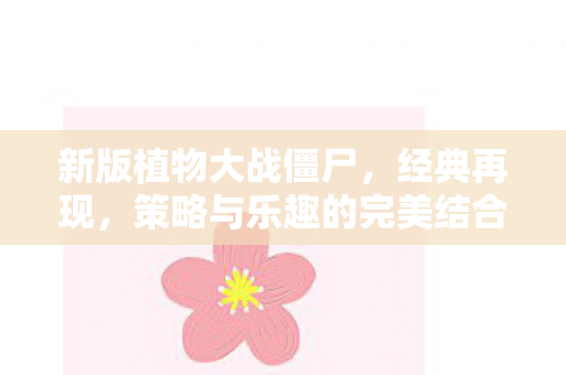 新版植物大战僵尸，经典再现，策略与乐趣的完美结合