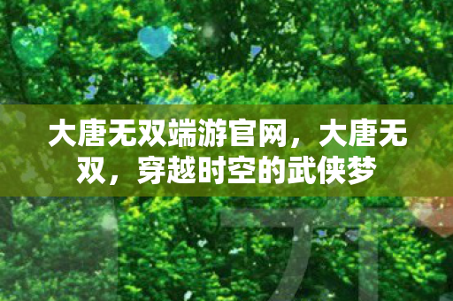 大唐无双端游官网，大唐无双，穿越时空的武侠梦