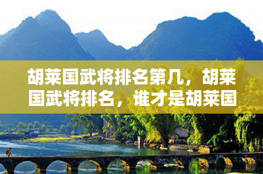 胡莱国武将排名第几,胡莱国武将排名,谁才是胡莱国最强大的武将? 胡莱国武将排名第几,胡莱国武将排名,谁才是胡莱国最强大的武将?