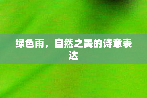 绿色雨,自然之美的诗意表达 绿色雨,自然之美的诗意表达