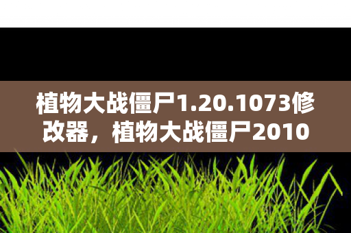 植物大战僵尸1.20.1073修改器，植物大战僵尸2010年度版修改器，解锁无限可能的策略游戏新体验