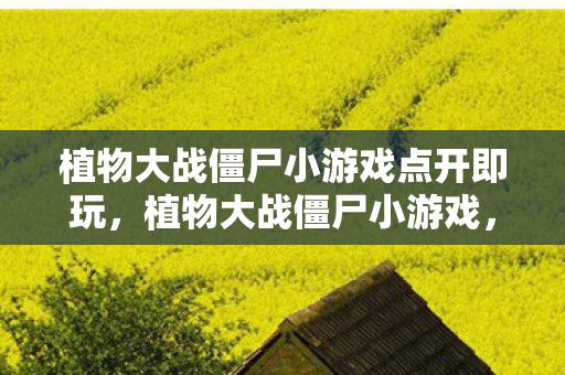植物大战僵尸小游戏点开即玩，植物大战僵尸小游戏，经典塔防的怀旧之旅