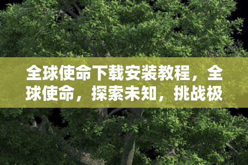 全球使命下载安装教程，全球使命，探索未知，挑战极限