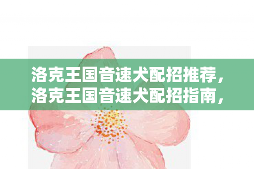 洛克王国音速犬配招推荐,洛克王国音速犬配招指南,打造最强战斗伙伴 洛克王国音速犬配招推荐,洛克王国音速犬配招指南,打造最强战斗伙伴
