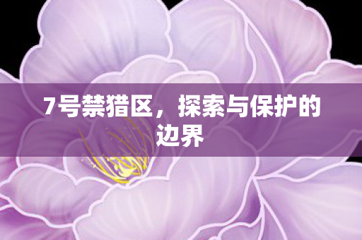 7号禁猎区，探索与保护的边界