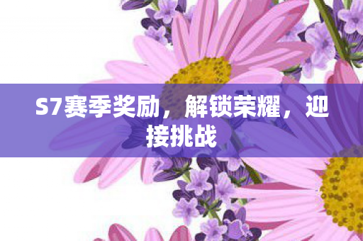 S7赛季奖励，解锁荣耀，迎接挑战