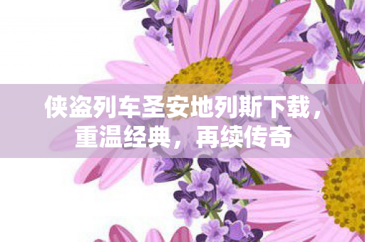 侠盗列车圣安地列斯下载，重温经典，再续传奇