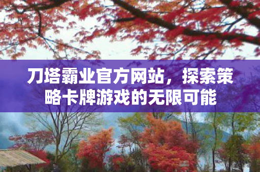 刀塔霸业官方网站，探索策略卡牌游戏的无限可能