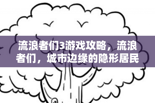 流浪者们3游戏攻略，流浪者们，城市边缘的隐形居民