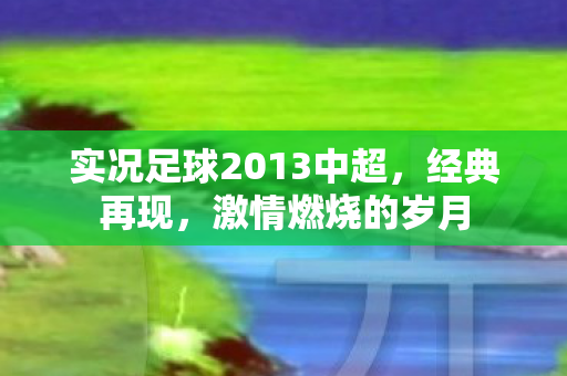 实况足球2013中超，经典再现，激情燃烧的岁月