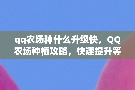 qq农场种什么升级快,QQ农场种植攻略,快速提升等级与收益 qq农场种什么升级快,QQ农场种植攻略,快速提升等级与收益