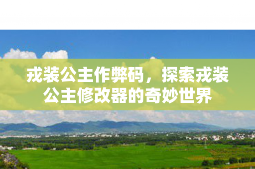 戎装公主作弊码，探索戎装公主修改器的奇妙世界