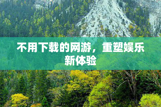 不用下载的网游，重塑娱乐新体验