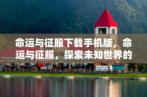 命运与征服下载手机版，命运与征服，探索未知世界的冒险之旅