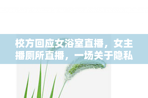 校方回应女浴室直播，女主播厕所直播，一场关于隐私与道德的讨论