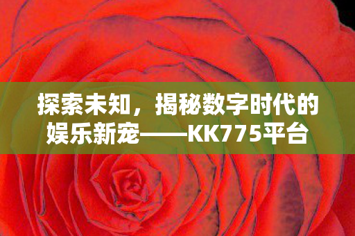 探索未知，揭秘数字时代的娱乐新宠——KK775平台