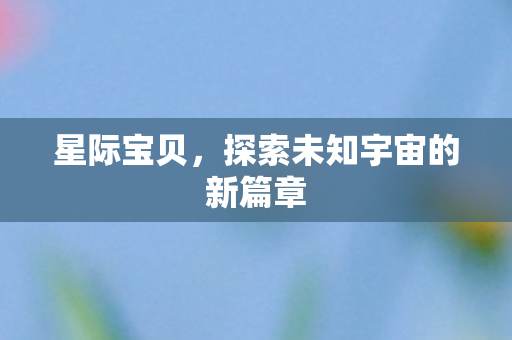 星际宝贝，探索未知宇宙的新篇章