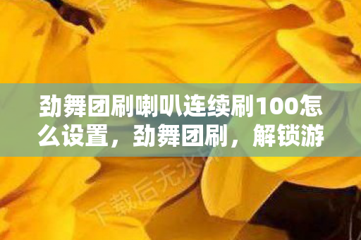 劲舞团刷喇叭连续刷100怎么设置,劲舞团刷,解锁游戏新境界的秘诀 劲舞团刷喇叭连续刷100怎么设置,劲舞团刷,解锁游戏新境界的秘诀