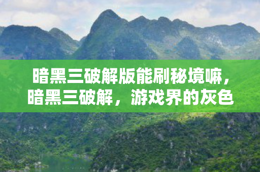 暗黑三破解版能刷秘境嘛,暗黑三破解,游戏界的灰色地带与版权保护的挑战 暗黑三破解版能刷秘境嘛,暗黑三破解,游戏界的灰色地带与版权保护的挑战