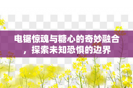 电锯惊魂与糖心的奇妙融合,探索未知恐惧的边界 电锯惊魂与糖心的奇妙融合,探索未知恐惧的边界