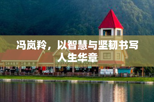 冯岚羚，以智慧与坚韧书写人生华章