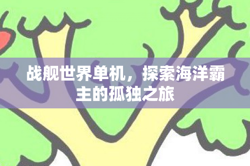 战舰世界单机，探索海洋霸主的孤独之旅