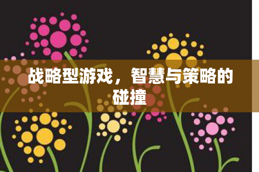 战略型游戏，智慧与策略的碰撞