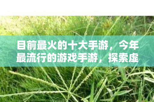 目前最火的十大手游，今年最流行的游戏手游，探索虚拟世界的无限可能