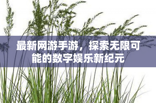 最新网游手游，探索无限可能的数字娱乐新纪元