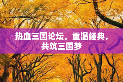 热血三国论坛，重温经典，共筑三国梦