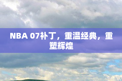 NBA 07补丁,重温经典,重塑辉煌 NBA 07补丁,重温经典,重塑辉煌