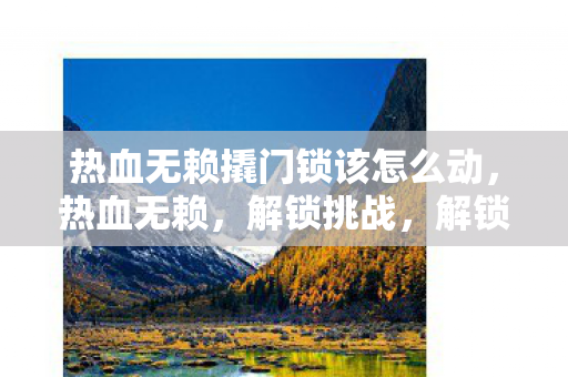 热血无赖撬门锁该怎么动,热血无赖,解锁挑战,解锁新世界的钥匙 热血无赖撬门锁该怎么动,热血无赖,解锁挑战,解锁新世界的钥匙