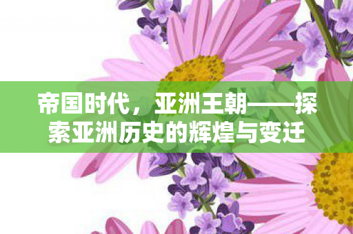 帝国时代,亚洲王朝——探索亚洲历史的辉煌与变迁 帝国时代,亚洲王朝——探索亚洲历史的辉煌与变迁
