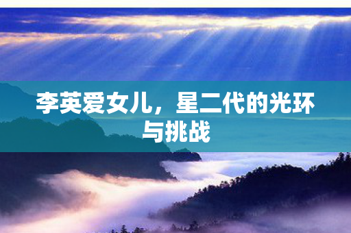 李英爱女儿,星二代的光环与挑战 李英爱女儿,星二代的光环与挑战