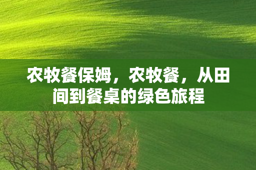 农牧餐保姆,农牧餐,从田间到餐桌的绿色旅程 农牧餐保姆,农牧餐,从田间到餐桌的绿色旅程