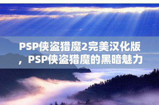 PSP侠盗猎魔2完美汉化版,PSP侠盗猎魔的黑暗魅力与游戏背后的故事 PSP侠盗猎魔2完美汉化版,PSP侠盗猎魔的黑暗魅力与游戏背后的故事