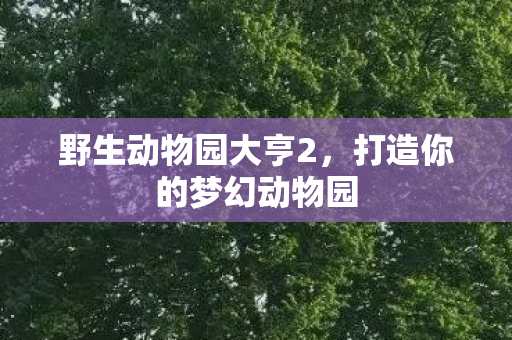 野生动物园大亨2，打造你的梦幻动物园
