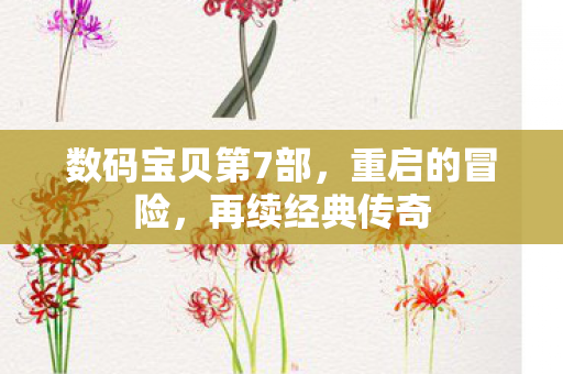 数码宝贝第7部，重启的冒险，再续经典传奇