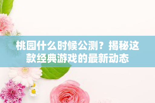 桃园什么时候公测？揭秘这款经典游戏的最新动态