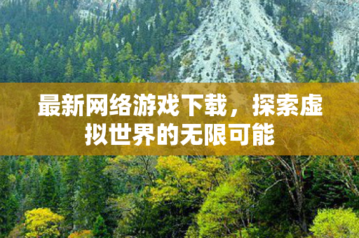 最新网络游戏下载，探索虚拟世界的无限可能