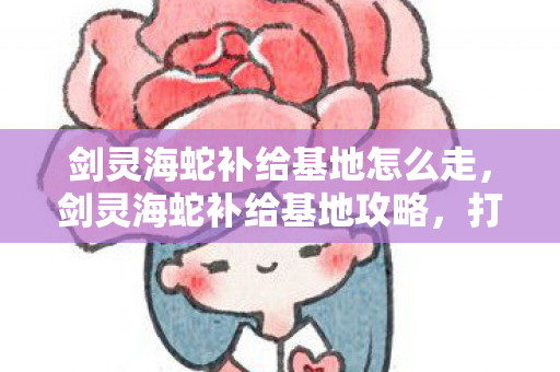 剑灵海蛇补给基地怎么走,剑灵海蛇补给基地攻略,打造高效副本体验 剑灵海蛇补给基地怎么走,剑灵海蛇补给基地攻略,打造高效副本体验