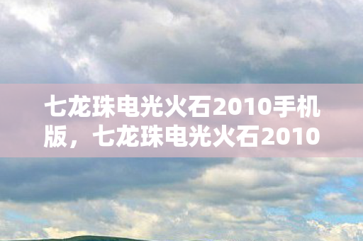 七龙珠电光火石2010手机版，七龙珠电光火石2010，重温经典，感受速度与激情