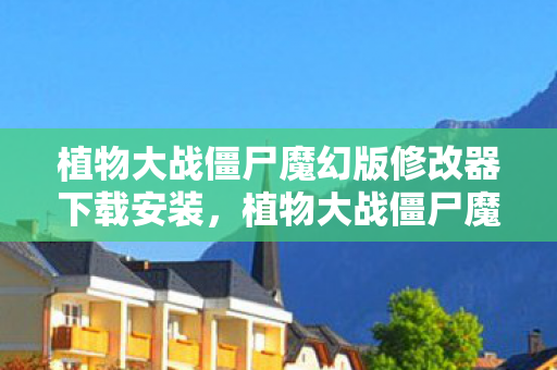 植物大战僵尸魔幻版修改器下载安装，植物大战僵尸魔幻版修改器下载，解锁无限可能的冒险之旅