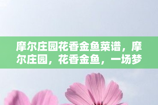 摩尔庄园花香金鱼菜谱，摩尔庄园，花香金鱼，一场梦幻般的田园之旅
