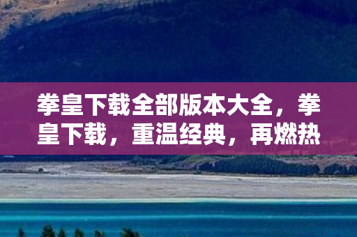 拳皇下载全部版本大全，拳皇下载，重温经典，再燃热血