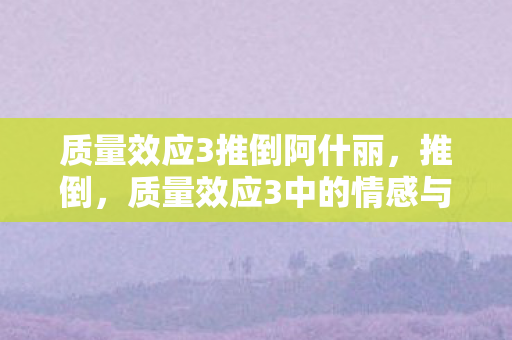 质量效应3推倒阿什丽，推倒，质量效应3中的情感与选择
