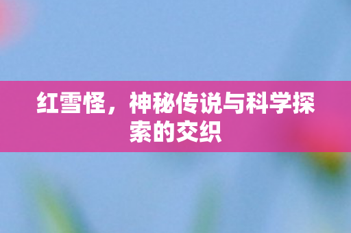 红雪怪，神秘传说与科学探索的交织