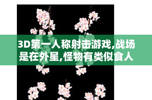 3D第一人称射击游戏,战场是在外星,怪物有类似食人花，3D第一人称射击游戏，沉浸式体验与极致挑战