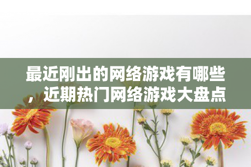 最近刚出的网络游戏有哪些，近期热门网络游戏大盘点，探索新世界的奇妙之旅